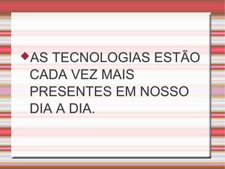 AS TECNOLOGIAS ESTÃO
CADA VEZ MAIS
PRESENTES EM NOSSO
DIA A DIA.
 