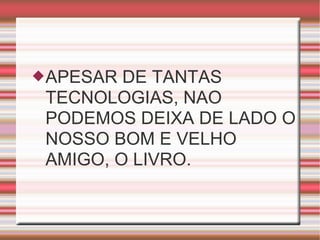 APESAR DE TANTAS
TECNOLOGIAS, NAO
PODEMOS DEIXA DE LADO O
NOSSO BOM E VELHO
AMIGO, O LIVRO.
 