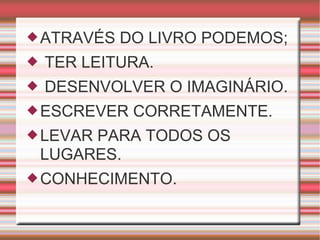 ATRAVÉS DO LIVRO PODEMOS;
 TER LEITURA.
 DESENVOLVER O IMAGINÁRIO.
ESCREVER CORRETAMENTE.
LEVAR PARA TODOS OS
LUGARES.
CONHECIMENTO.
 