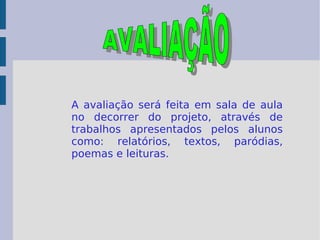 A avaliação será feita em sala de aula no decorrer do projeto, através de trabalhos apresentados pelos alunos como: relatórios, textos, paródias, poemas e leituras. AVALIAÇÃO 