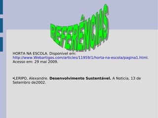 HORTA NA ESCOLA. Disponivel em: http://www.Webartigos.com/articles/11959/1/horta-na-escola/pagina1.html . Acesso em: 29 mai 2009. LERIPO, Alexandre.  Desenvolvimento Sustentável.  A Noticia, 13 de Setembro de2002. REFERÊNCIAS 