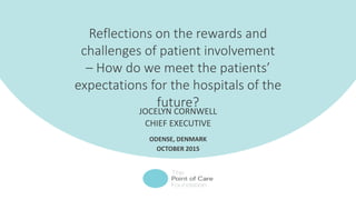 Reflections on the rewards and
challenges of patient involvement
– How do we meet the patients’
expectations for the hospitals of the
future?
JOCELYN CORNWELL
CHIEF EXECUTIVE
ODENSE, DENMARK
OCTOBER 2015
 