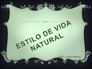 ESTILO DE VIDA NATURAL POR: Jocelyn Beltran 