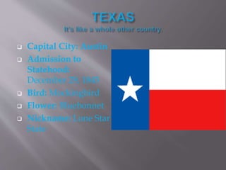  Capital City: Austin
 Admission to
Statehood:
December 29, 1845
 Bird: Mockingbird
 Flower: Bluebonnet
 Nickname: Lone Star
State
 