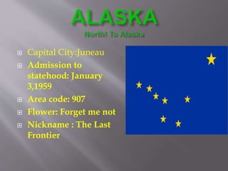  Capital City:Juneau
 Admission to
statehood: January
3,1959
 Area code: 907
 Flower: Forget me not
 Nickname : The Last
Frontier
 