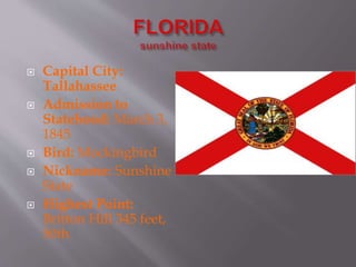  Capital City:
Tallahassee
 Admission to
Statehood: March 3,
1845
 Bird: Mockingbird
 Nickname: Sunshine
State
 Highest Point:
Britton Hill 345 feet,
50th
 