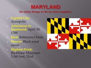  Capital City:
Annapolis
 Admission to
Statehood: April 28,
1788
 Bird: Baltimore Oriole
 Flower: Black-eyed
susan
 Highest Point:
Backbone Mountain
3,360 feet, 32nd
 