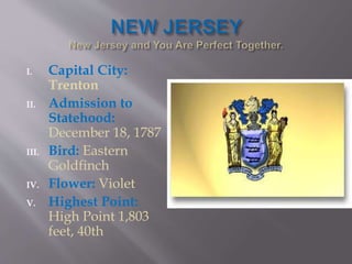 I. Capital City:
Trenton
II. Admission to
Statehood:
December 18, 1787
III. Bird: Eastern
Goldfinch
IV. Flower: Violet
V. Highest Point:
High Point 1,803
feet, 40th
 