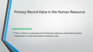 Primary RecordValue in the Human Resource
Administrative:
This is a form or work document that has value as a record of an active
transaction or work document currently in use.
 