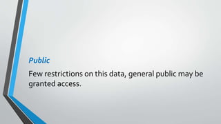 Public
Few restrictions on this data, general public may be
granted access.
 