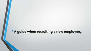 •A guide when recruiting a new employee,.
 
