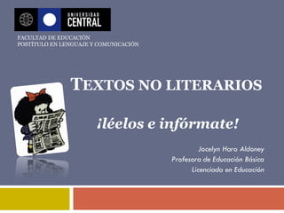 TEXTOS NO LITERARIOS
¡léelos e infórmate!
Jocelyn Haro Aldoney
Profesora de Educación Básica
Licenciada en Educación
FACULTAD DE EDUCACIÓN
POSTÍTULO EN LENGUAJE Y COMUNICACIÓN
 