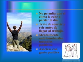  No permita que el
clima le eche a
perder el día.
 Trate de sonreír y
reír antes de
llegar al trabajo.
 Mentalmente
auto bombardee
mensajes
positivos.
 Asóciese con
gente positiva
 