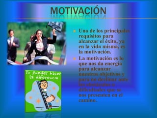 MOTIVACIÓN
 Uno de los principales
requisitos para
alcanzar el éxito, ya
en la vida misma, es
la motivación.
 La motivación es lo
que nos da energía
para alcanzar
nuestros objetivos y
para no declinar ante
los obstáculos o
dificultades que se
nos presenten en el
camino.
 
