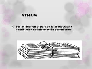 VISION

 Ser el líder en el país en la producción y
  distribución de información periodística.
 