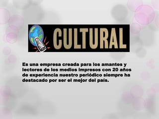 Es una empresa creada para los amantes y
lectores de los medios impresos con 20 años
de experiencia nuestro periódico siempre ha
destacado por ser el mejor del país.
 