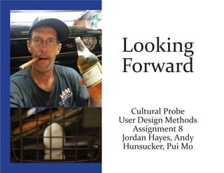 Looking
Forward
Cultural Probe
User Design Methods
Assignment 8
Jordan Hayes, Andy
Hunsucker, Pui Mo
 