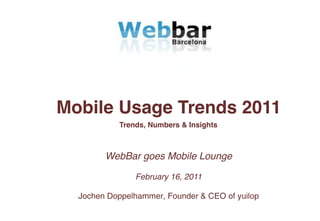 Mobile Usage Trends 2011
           Trends, Numbers & Insights



        WebBar goes Mobile Lounge

               February 16, 2011

  Jochen Doppelhammer, Founder & CEO of yuilop
 