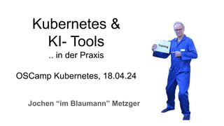 Kubernetes &
KI- Tools
.. in der Praxis
OSCamp Kubernetes, 18.04.24
Jochen “im Blaumann” Metzger
 