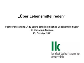 „Über Lebensmittel reden“

Festveranstaltung „120 Jahre österreichisches Lebensmittelbuch“
                      DI Christian Jochum
                        13. Oktober 2011
 