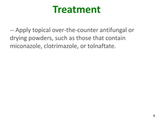 8
Treatment
-- Apply topical over-the-counter antifungal or
drying powders, such as those that contain
miconazole, clotrimazole, or tolnaftate.
 