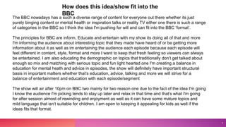 3
How does this idea/show fit into the
BBC
The BBC nowadays has a such a diverse range of content for everyone out there w...