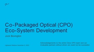 Co-Packaged Optical (CPO)
Eco-System Development
Jock Bovington
Lightwave Webinar December 5, 2023
Acknowledgements to the entire Cisco CPO team and our
invaluable partners without whom we could not be successful.
 