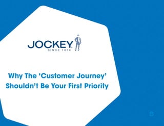 B
Why The ‘Customer Journey’
Shouldn’t Be Your First Priority
 