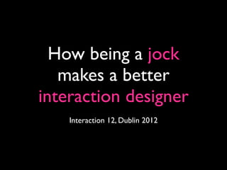How being a jock
   makes a better
interaction designer
    Interaction 12, Dublin 2012
 