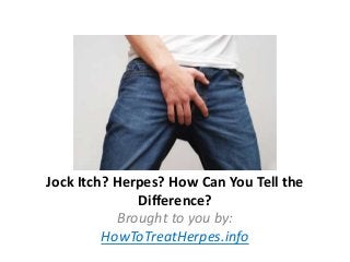 Jock Itch? Herpes? How Can You Tell the
Difference?
Brought to you by:
HowToTreatHerpes.info

 