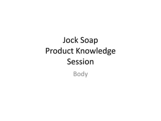 Jock Soap
Product Knowledge
     Session
      Body
 
