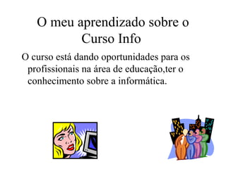 O meu aprendizado sobre o Curso Info  O curso está dando oportunidades para os profissionais na área de educação,ter o conhecimento sobre a informática. 