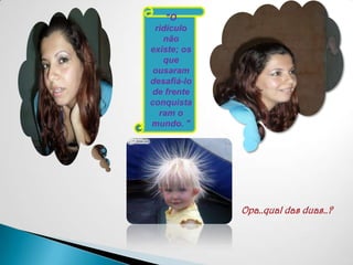 "O ridículo não existe; os que ousaram desafiá-lo de frente conquistaram o mundo. "Opa..qual das duas..?