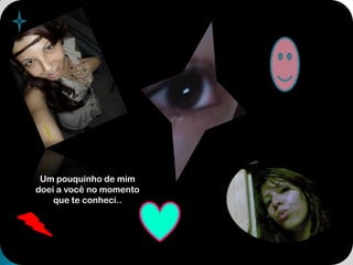 Um pouquinho de mim doei a você no momento que te conheci..