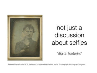 not just a
discussion
about selﬁes!
Robert Cornelius in 1839, believed to be the world's ﬁrst selﬁe. Photograph: Library of Congress!
“digital footprint”!
 