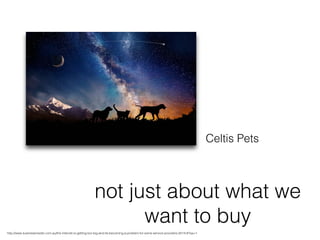 http://www.businessinsider.com.au/the-internet-is-getting-too-big-and-its-becoming-a-problem-for-some-service-providers-2014-8?op=1!
not just about what we
want to buy!
Celtis Pets!
 