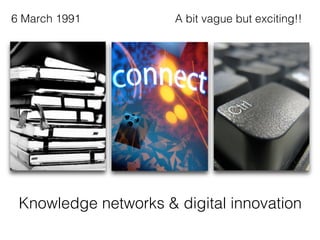 Knowledge networks & digital innovation!
6 March 1991! A bit vague but exciting!!!
 