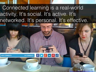 Connected learning is a real-world
activity. It’s social. It’s active. It’s
networked. It’s personal. It’s effective. !
creative commons licensed (BY) ﬂickr photo by miss karen: http://ﬂickr.com/photos/misbehave/2352753067!
 