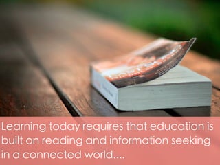 Learning today requires that education is
built on reading and information seeking
in a connected world.... 	
 