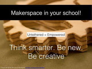 cc licensed ( BY NC SD ) ﬂickr photo by Pete Prodoehl: http://ﬂickr.com/photos/raster/6128718951/	

Makerspace in your school!"
Think smarter. Be new. !
Be creative!
Untethered = Empowered!
 