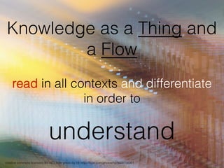 Knowledge as a Thing and
a Flow!
read in all contexts and differentiate !
in order to !
!
understand !
creative commons licensed (BY-NC) ﬂickr photo by hjl: http://ﬂickr.com/photos/hjl/9609706361!
 