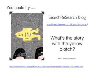 What’s the story
with the yellow
blotch?!
http://searchresearch1.blogspot.com.au/2013/01/wednesday-search-challenge-11613-whats.html!
SearchReSearch blog	

http://searchresearch1.blogspot.com.au/!
You could try .....!
Hint - this is Stickman!!
 