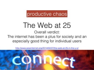 The Web at 25!
Overall verdict: !
The internet has been a plus for society and an
especially good thing for individual users!
http://www.pewinternet.org/2014/02/27/the-web-at-25-in-the-u-s/!
productive chaos!
 