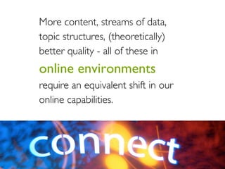 More content, streams of data,
topic structures, (theoretically)
better quality - all of these in
online environments
require an equivalent shift in our
online capabilities.	

 