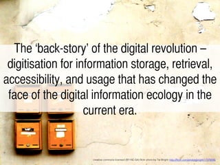 The ‘back-story’ of the digital revolution –
digitisation for information storage, retrieval,
accessibility, and usage that has changed the
face of the digital information ecology in the
current era.	
creative commons licensed (BY-NC-SA) ﬂickr photo by Tal Bright: http://ﬂickr.com/photos/bright/17378095!
 
