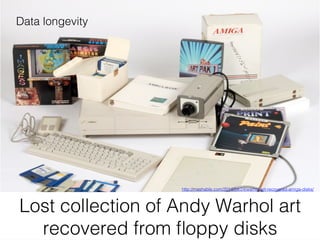 Lost collection of Andy Warhol art
recovered from ﬂoppy disks!
http://mashable.com/2014/04/24/warhol-art-recovered-amiga-disks/!
Data longevity!
 