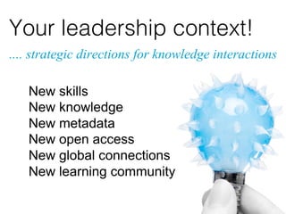 .... strategic directions for knowledge interactions
New skills
New knowledge
New metadata
New open access
New global connections
New learning community
Your leadership context! !
 