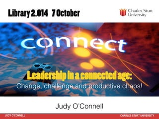 JUDY O’CONNELL CHARLES STURT UNIVERSITY
Leadershipinaconnectedage:
Change, challenge and productive chaos!!
Judy O’Connell!
Library2.014 7October
 