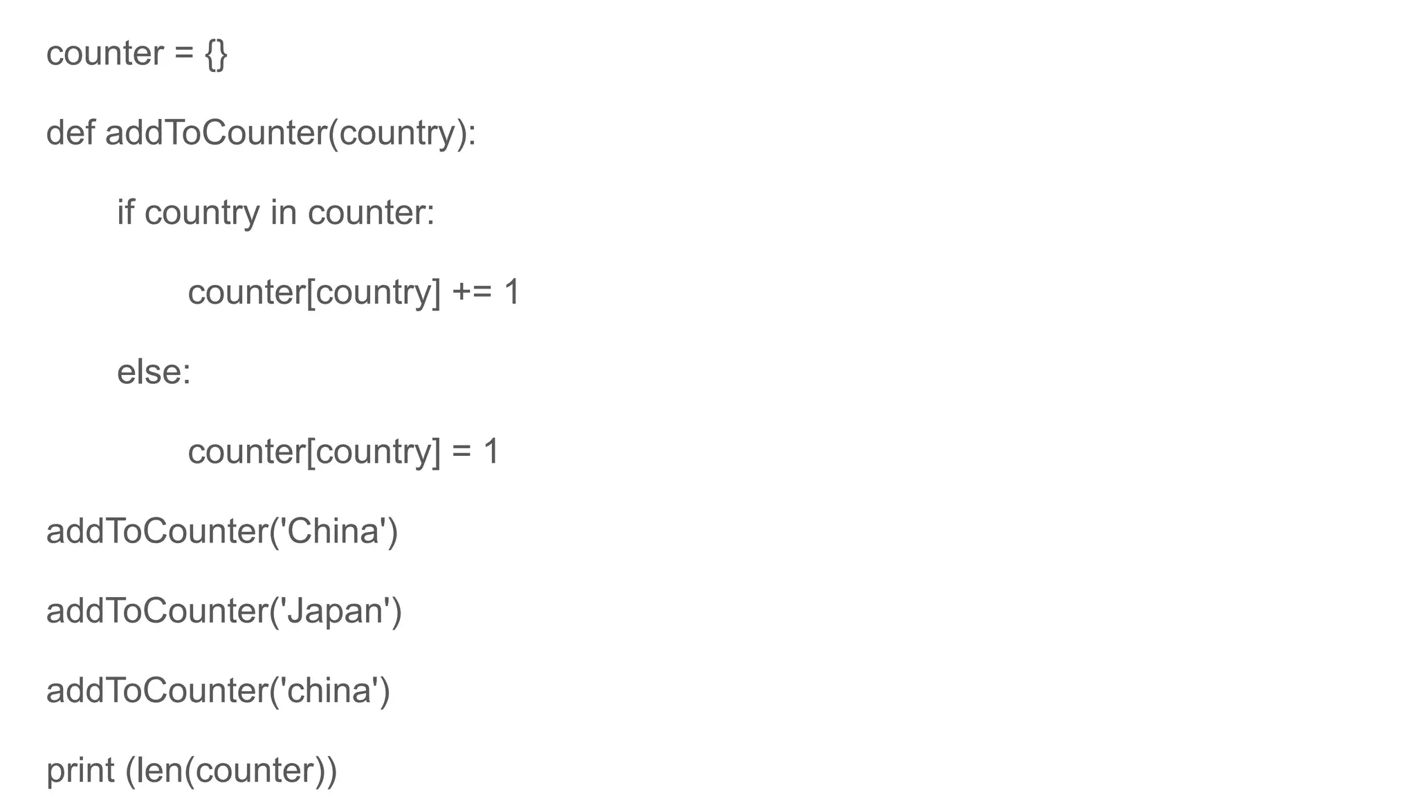 counter = {}
def addToCounter(country):
if country in counter:
counter[country] += 1
else:
counter[country] = 1
addToCounter('China')
addToCounter('Japan')
addToCounter('china')
print (len(counter))
 