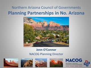 Northern Arizona Council of Governments
Planning Partnerships in No. Arizona
Jenn O’Connor
NACOG Planning Director
 
